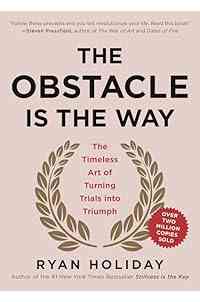 The Obstacle Is the Way: The Timeless Art of Turning Trials into Triumph